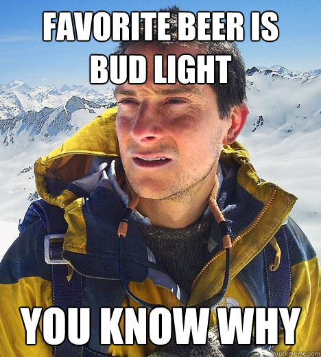 favorite beer is  bud light you know why  Bear Grylls