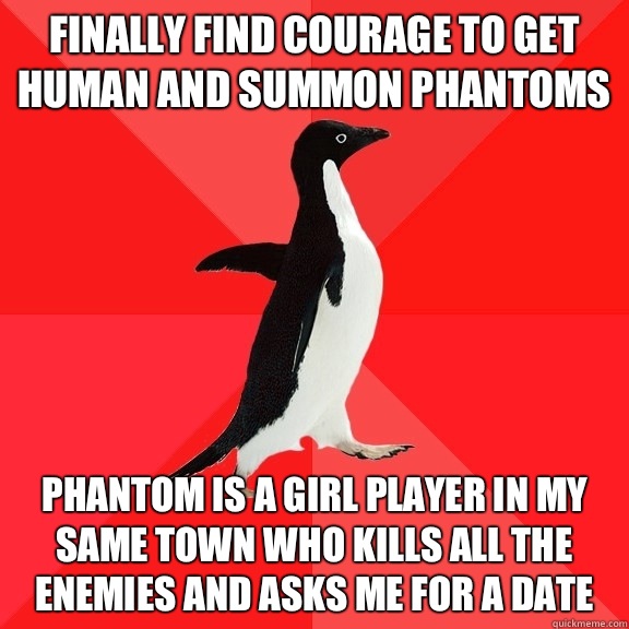 finally find courage to get human and summon phantoms Phantom is a girl player in my same town who kills all the enemies and asks me for a date  Socially Awesome Penguin