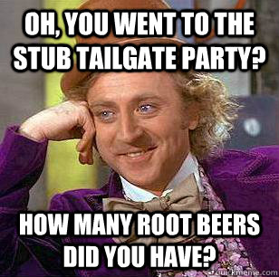 Oh, You went to the STUB tailgate party? How many root beers did you have?  Condescending Wonka