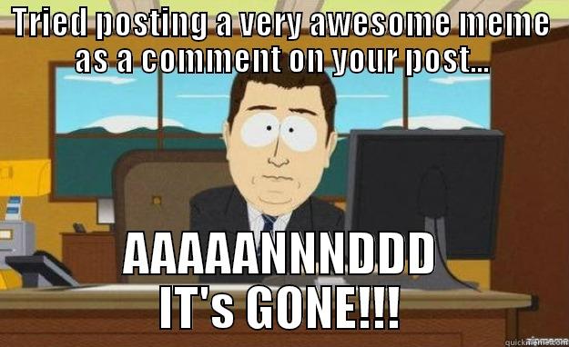 TRIED POSTING A VERY AWESOME MEME AS A COMMENT ON YOUR POST... AAAAANNNDDD IT'S GONE!!! aaaand its gone