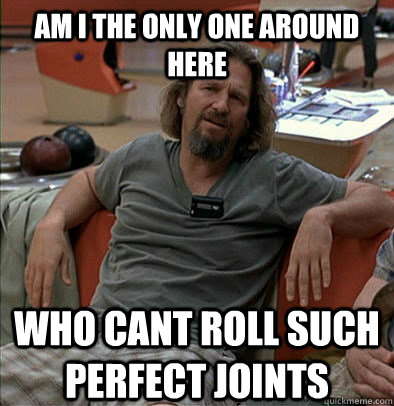 Am I the only one around here who cant roll such perfect joints  The Dude