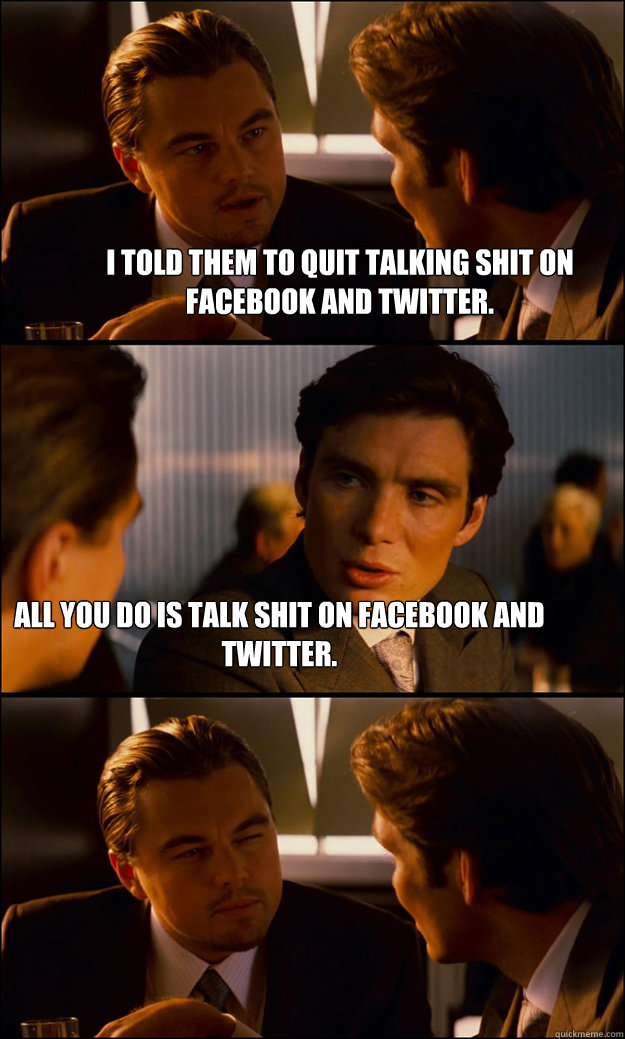 I told them to quit talking shit on facebook and twitter. All you do is talk shit on facebook and twitter.  Inception