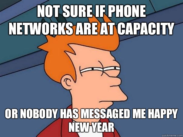 Not sure if phone networks are at capacity Or nobody has messaged me happy new year  Futurama Fry