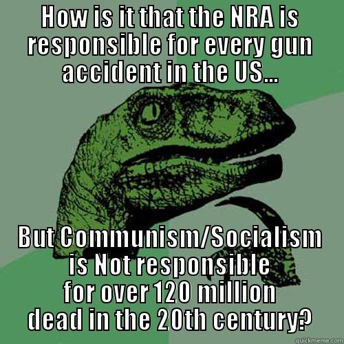 a thought - HOW IS IT THAT THE NRA IS RESPONSIBLE FOR EVERY GUN ACCIDENT IN THE US... BUT COMMUNISM/SOCIALISM IS NOT RESPONSIBLE FOR OVER 120 MILLION DEAD IN THE 20TH CENTURY? Philosoraptor