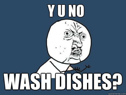 Y U NO WASH DISHES? - Y U NO WASH DISHES?  Y U No