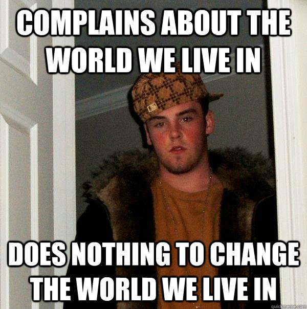 complains about the world we live in does nothing to change the world we live in - complains about the world we live in does nothing to change the world we live in  Scumbag Steve