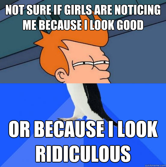 Not sure if girls are noticing me because I look good or because I look ridiculous - Not sure if girls are noticing me because I look good or because I look ridiculous  Socially Awkward Fry