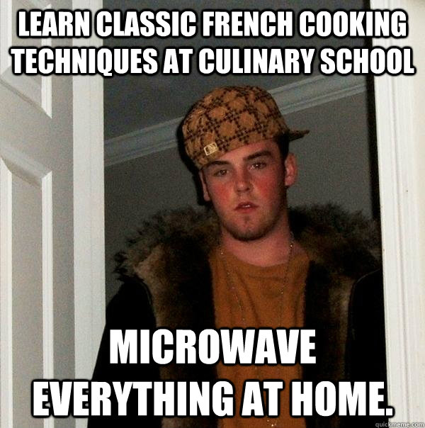 Learn classic French cooking techniques at culinary school Microwave everything at home.  Scumbag Steve