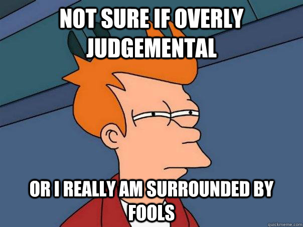 Not sure if overly judgemental Or I really am surrounded by fools  Futurama Fry