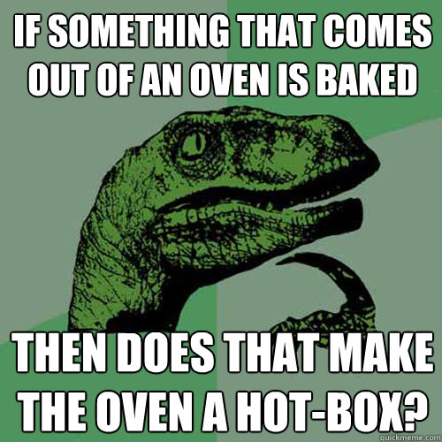 If something that comes out of an oven is baked Then does that make the oven a hot-box? - If something that comes out of an oven is baked Then does that make the oven a hot-box?  Philosoraptor