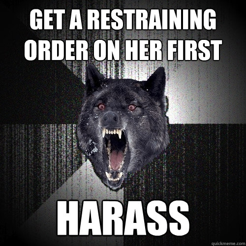 get a restraining order on her first harass   Insanity Wolf