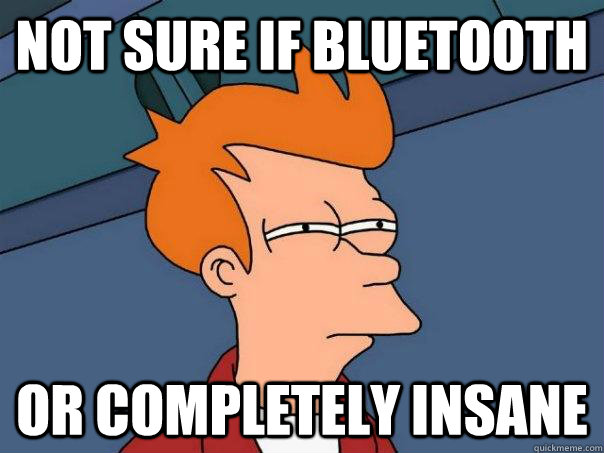 Not sure if bluetooth Or completely insane - Not sure if bluetooth Or completely insane  Futurama Fry