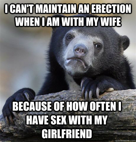 I can't maintain an erection when I am with my wife because of how often i have sex with my girlfriend  - I can't maintain an erection when I am with my wife because of how often i have sex with my girlfriend   Confession Bear