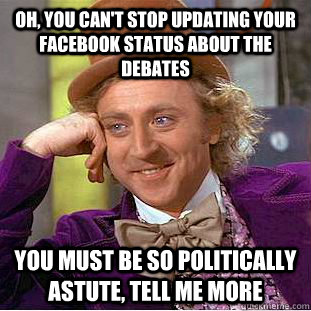 Oh, you can't stop updating your Facebook status about the debates You must be so politically astute, tell me more  Condescending Wonka