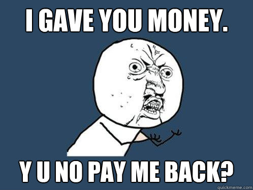 I gave you money. Y U NO pay me back?  Y U No