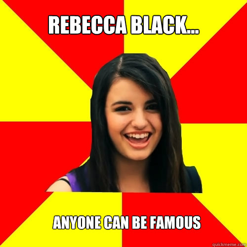 Rebecca black... anyone can be famous  Rebecca Black