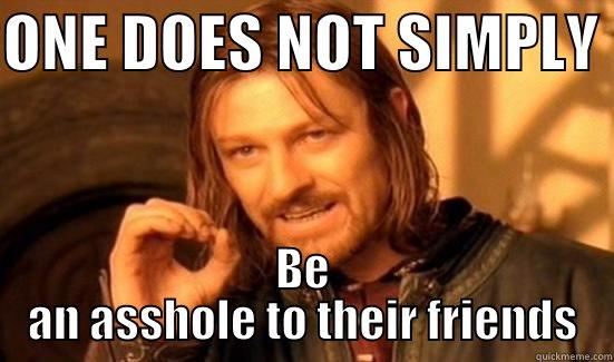 I made a better one - ONE DOES NOT SIMPLY  BE AN ASSHOLE TO THEIR FRIENDS Boromir