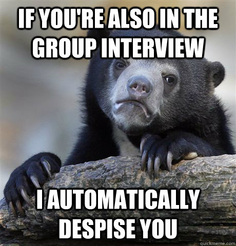 If you're also in the group interview i automatically despise you  Confession Bear