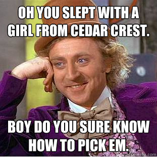 Oh you slept with a girl from Cedar Crest. Boy do you sure know how to pick em. - Oh you slept with a girl from Cedar Crest. Boy do you sure know how to pick em.  Condescending Wonka