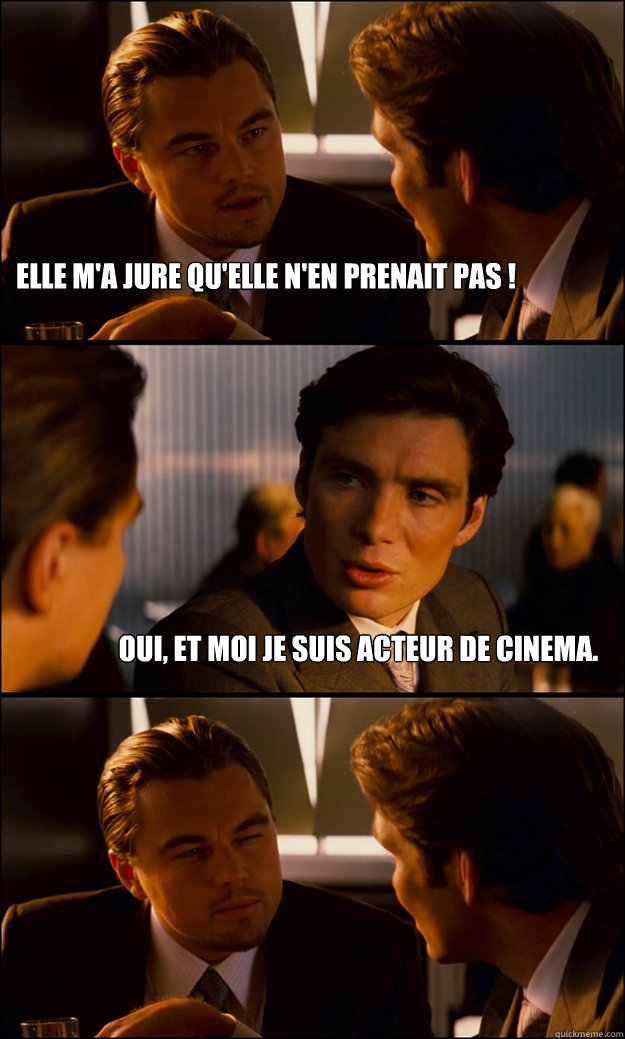 Elle m'a jure qu'elle n'en prenait pas ! Oui, et moi je suis acteur de cinema.  Inception