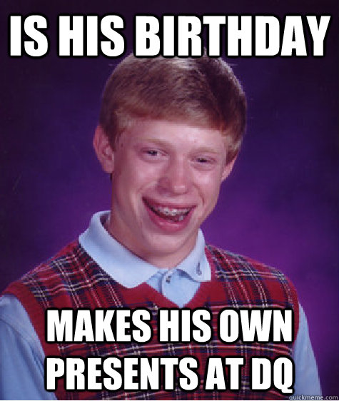 Is his birthday makes his own presents at dq  Bad Luck Brian