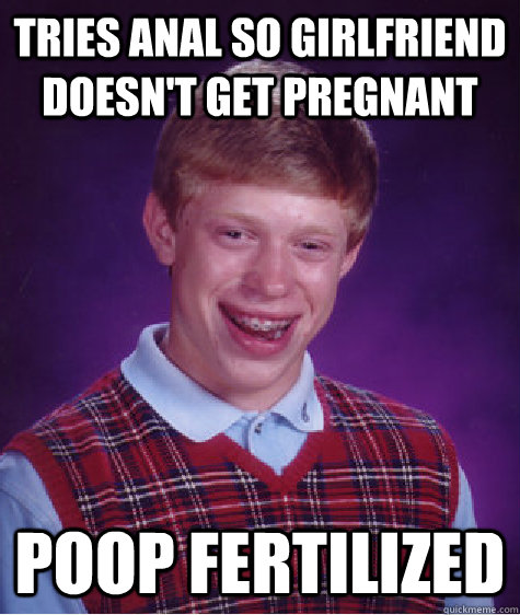 tries anal so girlfriend doesn't get pregnant poop fertilized  Bad Luck Brian