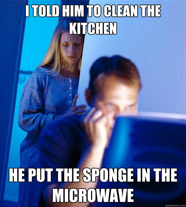 I told him to clean the kitchen He put the sponge in the microwave - I told him to clean the kitchen He put the sponge in the microwave  Redditors Wife