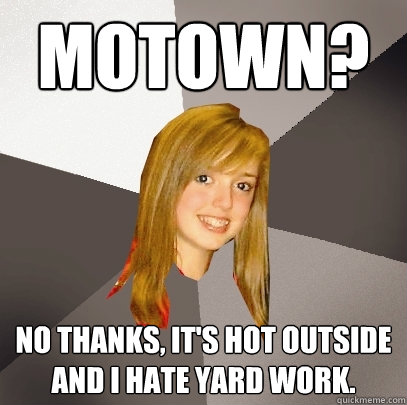 MoTown? No thanks, it's hot outside and I hate yard work.  Musically Oblivious 8th Grader