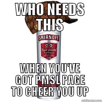 WHO NEEDS THIS WHEN YOU'VE GOT PMSL PAGE TO CHEER YOU UP Scumbag Alcohol