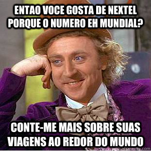 Entao voce gosta de NEXTEL porque o numero eh mundial? Conte-me mais sobre suas viagens ao redor do mundo  Condescending Wonka