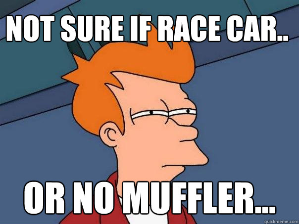 Not sure if race car.. Or no muffler...  Futurama Fry