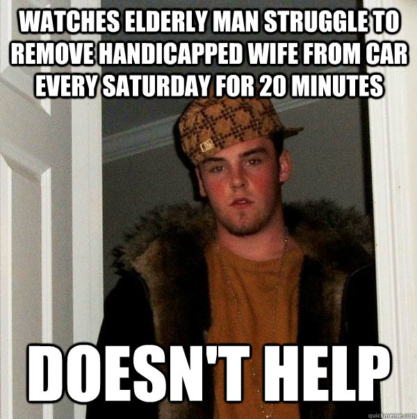 watches elderly man struggle to remove handicapped wife from car every saturday for 20 minutes doesn't help  Scumbag Steve