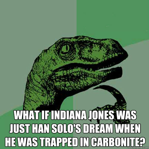  What if Indiana Jones was just Han Solo's dream when he was trapped in carbonite? -  What if Indiana Jones was just Han Solo's dream when he was trapped in carbonite?  Philosoraptor