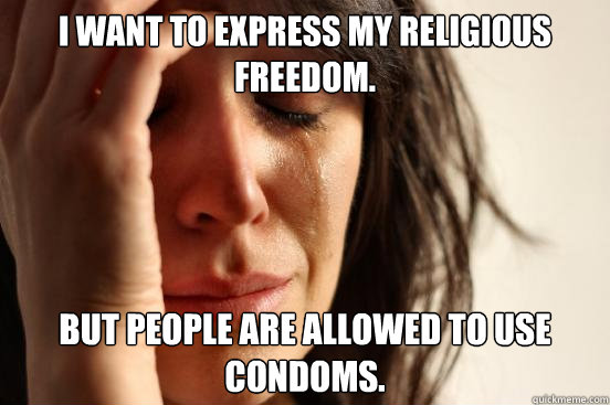 i want to express my religious freedom. but people are allowed to use condoms. - i want to express my religious freedom. but people are allowed to use condoms.  First World Problems