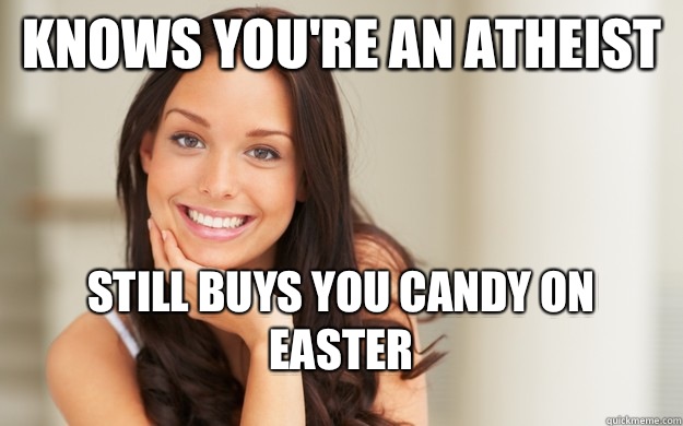 Knows you're an Atheist Still buys you candy on Easter  Good Girl Gina