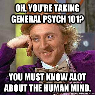 Oh, you're taking General Psych 101? You must know alot about the human mind. - Oh, you're taking General Psych 101? You must know alot about the human mind.  Gen Psych