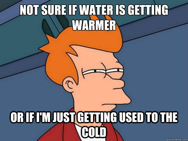 Not sure if water is getting warmer or if I'm just getting used to the cold  Futurama Fry