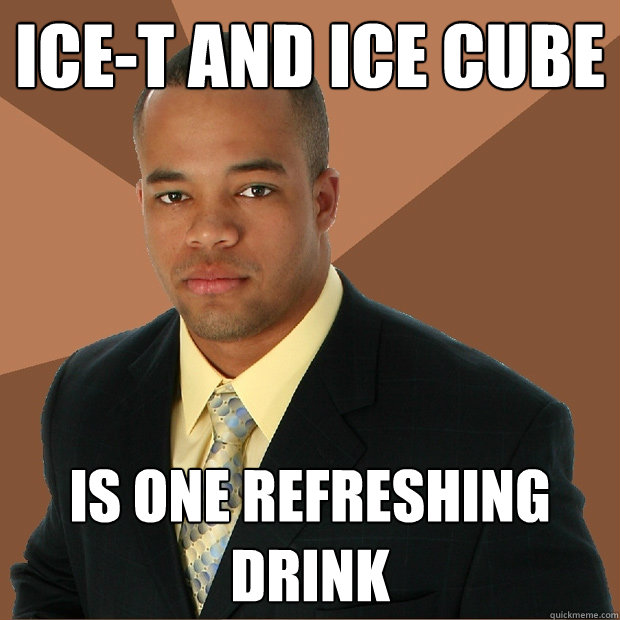 Ice-T and Ice Cube Is one refreshing drink  Successful Black Man