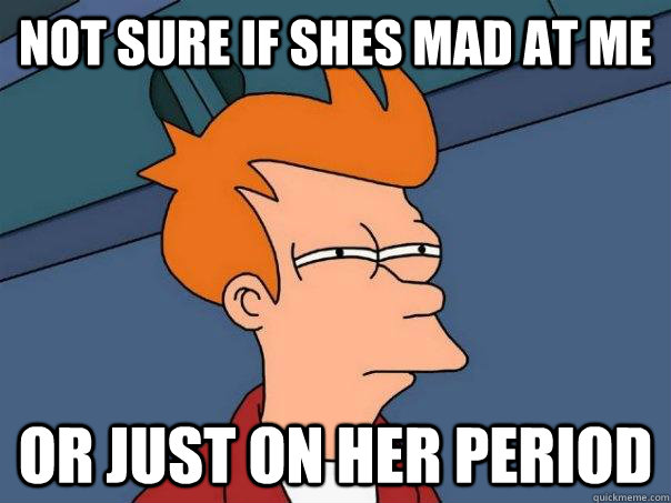 Not sure if shes mad at me Or just on her period  Futurama Fry