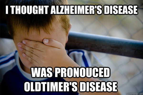 I thought Alzheimer's Disease  was pronouced Oldtimer's disease  Confession kid