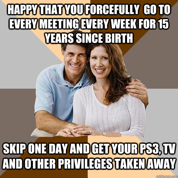 Happy that you forcefully  go to every meeting every week for 15 years since birth Skip one day and get your PS3, TV and other privileges taken away  Scumbag Parents