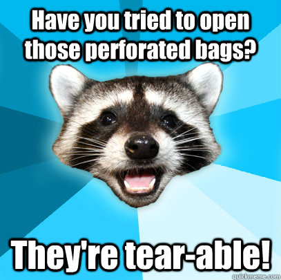 Have you tried to open those perforated bags? They're tear-able!  - Have you tried to open those perforated bags? They're tear-able!   Lame Pun Coon