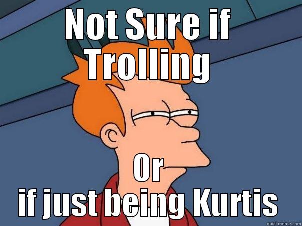 Kurtis Troll - NOT SURE IF TROLLING OR IF JUST BEING KURTIS Futurama Fry