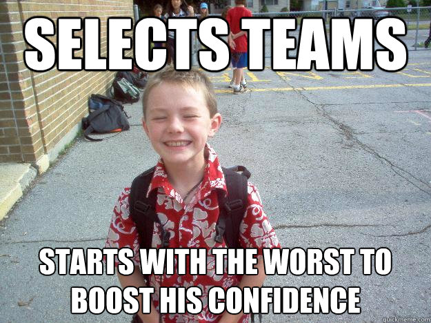 Selects teams Starts with the worst to boost his confidence  Best friend charlie