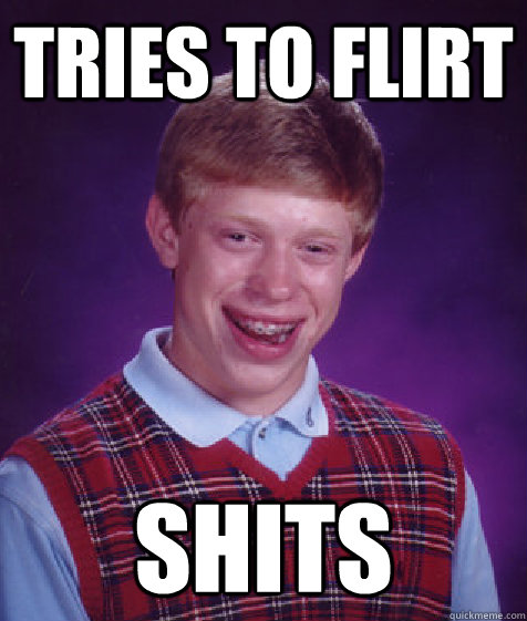 Tries to flirt  shits  Bad Luck Brian