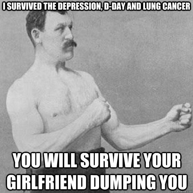 I survived the Depression, D-Day and lung cancer You will survive your girlfriend dumping you  