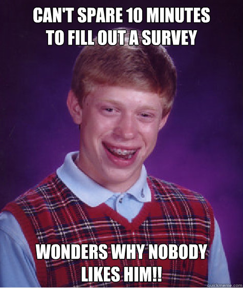 Can't Spare 10 minutes        
to fill out a survey Wonders Why Nobody 
Likes Him!! - Can't Spare 10 minutes        
to fill out a survey Wonders Why Nobody 
Likes Him!!  Bad Luck Brian