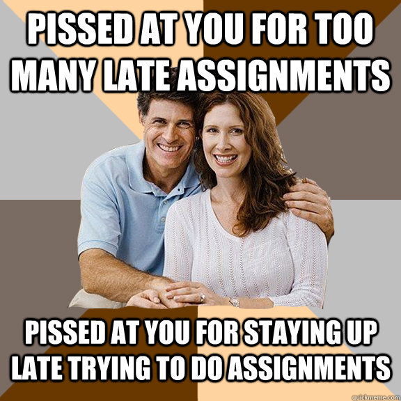 Pissed at you for too many late assignments Pissed at you for staying up late trying to do assignments  Scumbag Parents