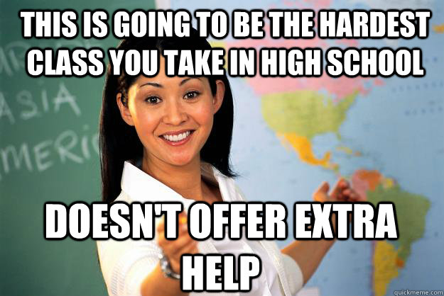 This is going to be the hardest class you take in high school doesn't offer extra help  Unhelpful High School Teacher