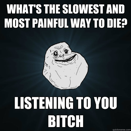 what's the slowest and most painful way to die? Listening to you bitch  Forever Alone